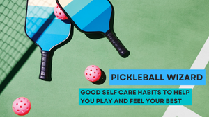 Pickleball Wizard – Good Self-Care Habits to help you play and feel your best